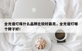 全光谱灯珠什么品牌比较好最亮，全光谱灯哪个牌子好！