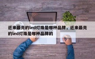 近来最亮的led灯珠是哪种品牌，近来最亮的led灯珠是哪种品牌的