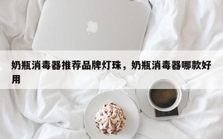 奶瓶消毒器推荐品牌灯珠，奶瓶消毒器哪款好用
