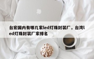 台宏国内有哪几家led灯珠封装厂，台湾led灯珠封装厂家排名