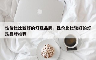 性价比比较好的灯珠品牌，性价比比较好的灯珠品牌推荐