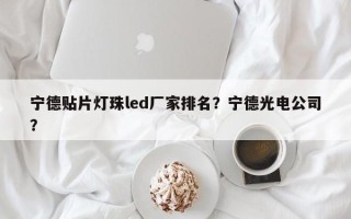 宁德贴片灯珠led厂家排名？宁德光电公司？