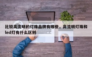 比较高流明的灯珠品牌有哪些，高流明灯珠和led灯有什么区别