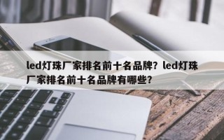 led灯珠厂家排名前十名品牌？led灯珠厂家排名前十名品牌有哪些？