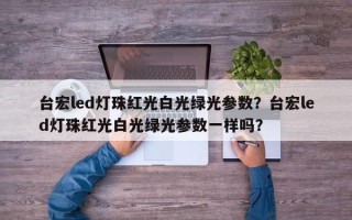台宏led灯珠红光白光绿光参数？台宏led灯珠红光白光绿光参数一样吗？