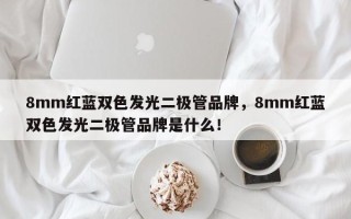 8mm红蓝双色发光二极管品牌，8mm红蓝双色发光二极管品牌是什么！