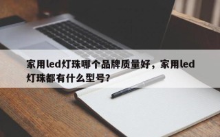 家用led灯珠哪个品牌质量好，家用led灯珠都有什么型号？