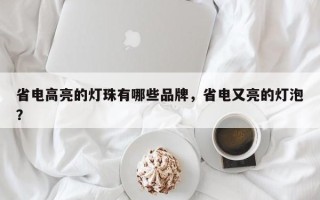 省电高亮的灯珠有哪些品牌，省电又亮的灯泡？