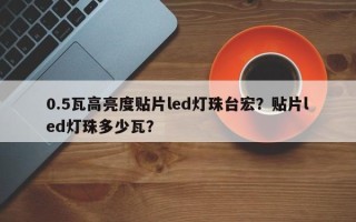 0.5瓦高亮度贴片led灯珠台宏？贴片led灯珠多少瓦？
