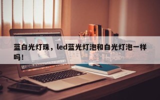 蓝白光灯珠，led蓝光灯泡和白光灯泡一样吗！