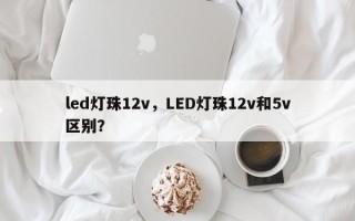led灯珠12v，LED灯珠12v和5v区别？