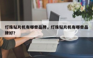 灯珠贴片机有哪些品牌，灯珠贴片机有哪些品牌好？