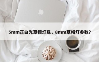 5mm正白光草帽灯珠，8mm草帽灯参数？