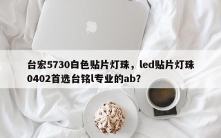 台宏5730白色贴片灯珠，led贴片灯珠0402首选台铭l专业的ab？