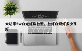 大功率5w白光灯珠台宏，台灯白炽灯多少瓦好