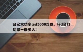 台宏大功率led5050灯珠，led台灯功率一般多大！