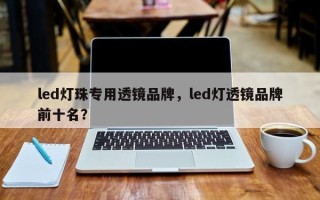 led灯珠专用透镜品牌，led灯透镜品牌前十名？