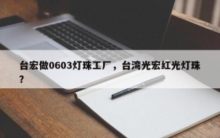 台宏做0603灯珠工厂，台湾光宏红光灯珠？