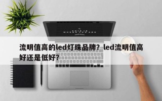 流明值高的led灯珠品牌？led流明值高好还是低好？