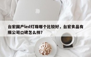 台宏国产led灯珠哪个比较好，台宏食品有限公司口碑怎么样？