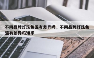 不同品牌灯珠色温有差异吗，不同品牌灯珠色温有差异吗知乎