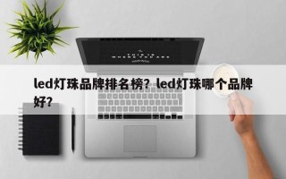 led灯珠品牌排名榜？led灯珠哪个品牌好？