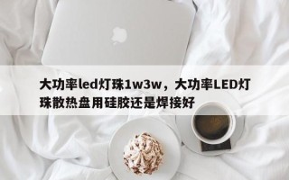 大功率led灯珠1w3w，大功率LED灯珠散热盘用硅胶还是焊接好