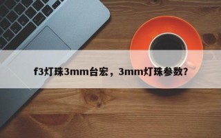 f3灯珠3mm台宏，3mm灯珠参数？