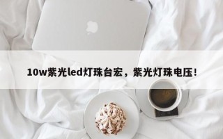 10w紫光led灯珠台宏，紫光灯珠电压！
