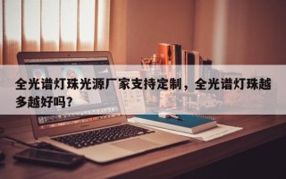 全光谱灯珠光源厂家支持定制，全光谱灯珠越多越好吗？