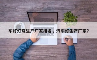 车灯灯珠生产厂家排名，汽车灯生产厂家？