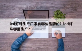 led灯珠生产厂家有哪些品牌的？led灯珠哪里生产？