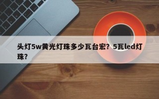 头灯5w黄光灯珠多少瓦台宏？5瓦led灯珠？
