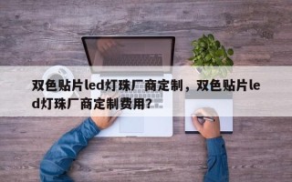 双色贴片led灯珠厂商定制，双色贴片led灯珠厂商定制费用？