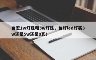 台宏1w灯珠和3w灯珠，台灯led灯买3w还是5w还是8瓦！