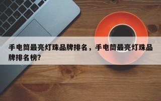 手电筒最亮灯珠品牌排名，手电筒最亮灯珠品牌排名榜？