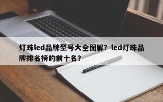 灯珠led品牌型号大全图解？led灯珠品牌排名榜的前十名？