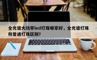 全光谱大功率led灯珠哪家好，全光谱灯珠和普通灯珠区别？