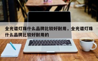全光谱灯珠什么品牌比较好耐用，全光谱灯珠什么品牌比较好耐用的