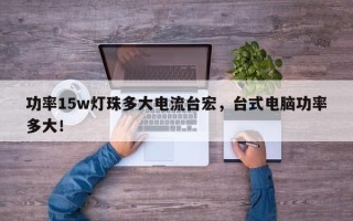 功率15w灯珠多大电流台宏，台式电脑功率多大！