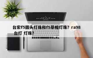 台宏f5圆头灯珠和f5草帽灯珠？ra98 台灯 灯珠？