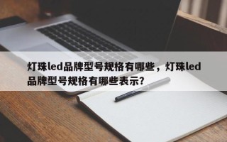 灯珠led品牌型号规格有哪些，灯珠led品牌型号规格有哪些表示？
