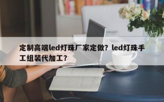 定制高端led灯珠厂家定做？led灯珠手工组装代加工？