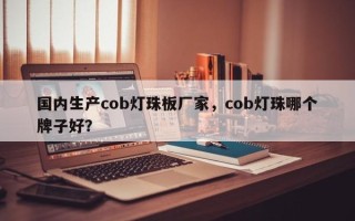 国内生产cob灯珠板厂家，cob灯珠哪个牌子好？