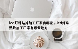 led灯珠贴片加工厂家有哪些，led灯珠贴片加工厂家有哪些地方