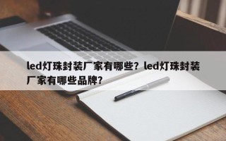 led灯珠封装厂家有哪些？led灯珠封装厂家有哪些品牌？
