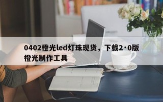 0402橙光led灯珠现货，下载2·0版橙光制作工具