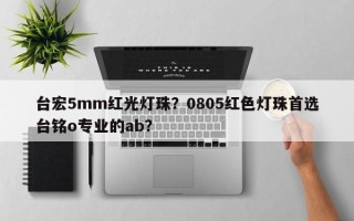 台宏5mm红光灯珠？0805红色灯珠首选台铭o专业的ab？