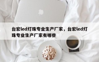 台宏led灯珠专业生产厂家，台宏led灯珠专业生产厂家有哪些