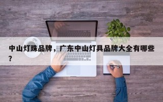 中山灯珠品牌，广东中山灯具品牌大全有哪些？
